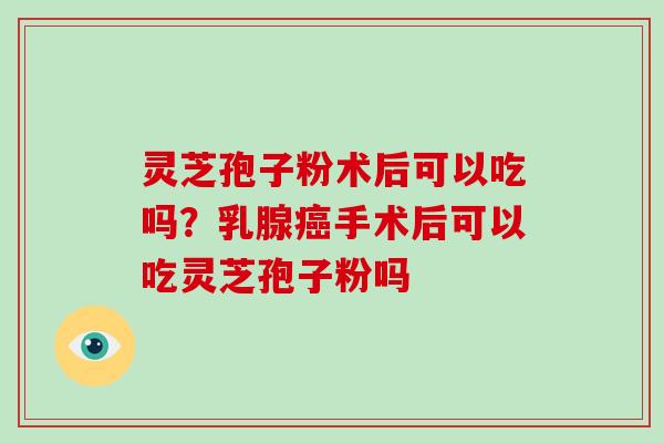 灵芝孢子粉术后可以吃吗？乳腺癌手术后可以吃灵芝孢子粉吗