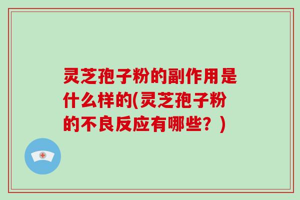 灵芝孢子粉的副作用是什么样的(灵芝孢子粉的不良反应有哪些？)