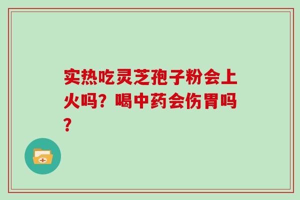 实热吃灵芝孢子粉会上火吗？喝中药会伤胃吗？