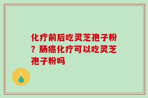 化疗前后吃灵芝孢子粉？肠癌化疗可以吃灵芝孢子粉吗