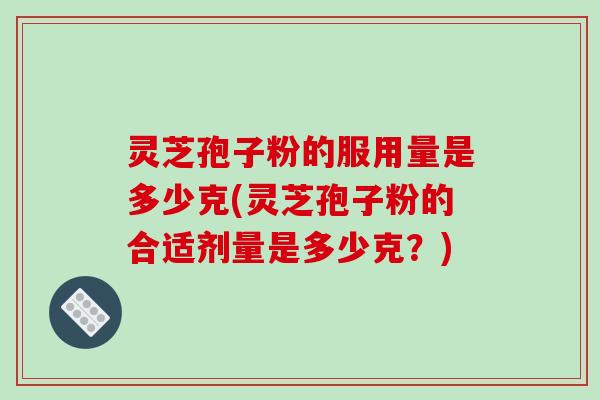 灵芝孢子粉的服用量是多少克(灵芝孢子粉的合适剂量是多少克？)