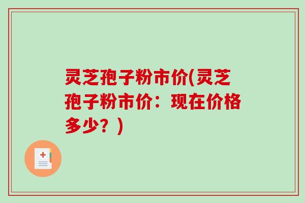 灵芝孢子粉市价(灵芝孢子粉市价：现在价格多少？)