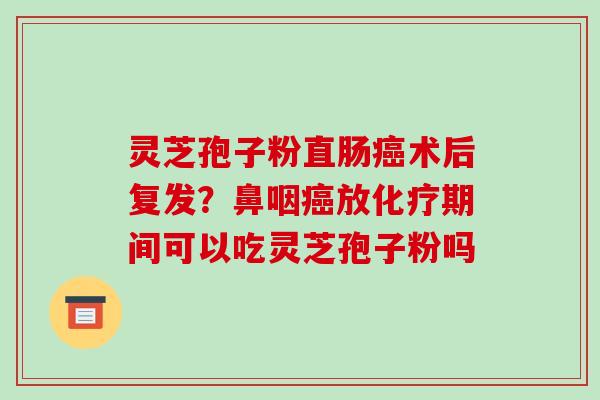 灵芝孢子粉直肠术后复发？鼻咽放期间可以吃灵芝孢子粉吗