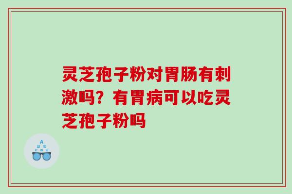 灵芝孢子粉对有刺激吗？有胃可以吃灵芝孢子粉吗