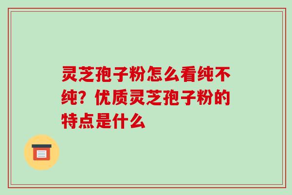 灵芝孢子粉怎么看纯不纯？优质灵芝孢子粉的特点是什么