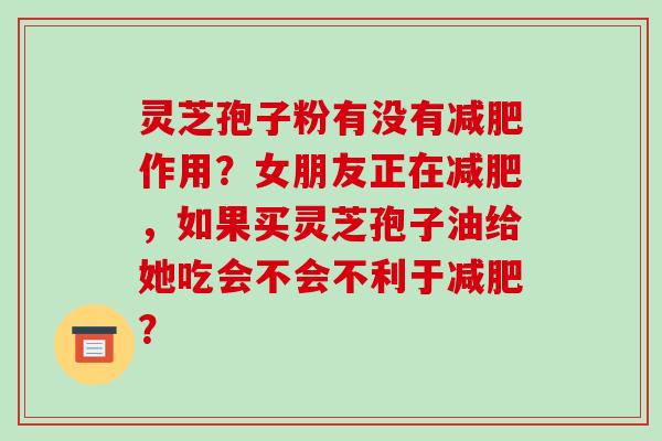 灵芝孢子粉有没有减肥作用？女朋友正在减肥，如果买灵芝孢子油给她吃会不会不利于减肥？