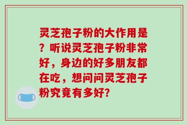 灵芝孢子粉的大作用是？听说灵芝孢子粉非常好，身边的好多朋友都在吃，想问问灵芝孢子粉究竟有多好？
