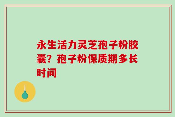 永生活力灵芝孢子粉胶囊？孢子粉保质期多长时间