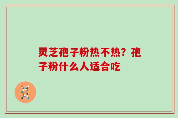 灵芝孢子粉热不热？孢子粉什么人适合吃