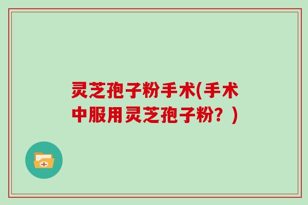 灵芝孢子粉手术(手术中服用灵芝孢子粉？)