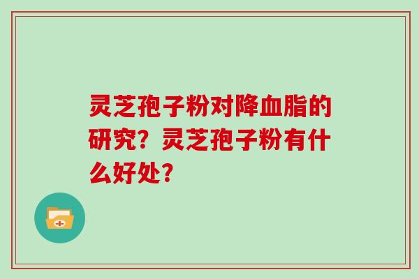 灵芝孢子粉对降血脂的研究？灵芝孢子粉有什么好处？
