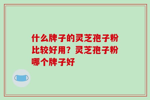 什么牌子的灵芝孢子粉比较好用？灵芝孢子粉哪个牌子好