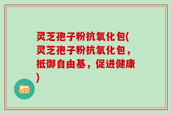 灵芝孢子粉抗氧化包(灵芝孢子粉抗氧化包，抵御自由基，促进健康)