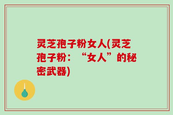 灵芝孢子粉女人(灵芝孢子粉：“女人”的秘密武器)