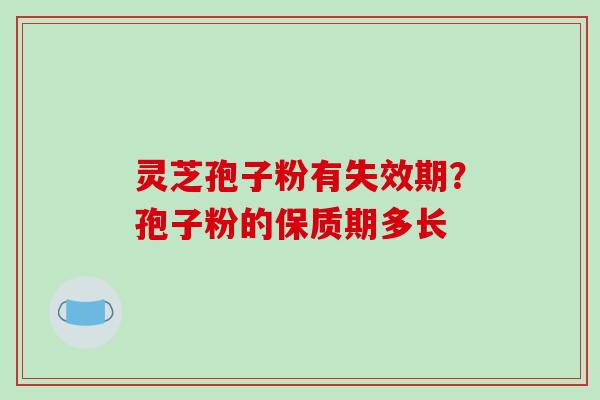 灵芝孢子粉有失效期？孢子粉的保质期多长