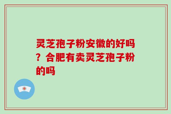 灵芝孢子粉安徽的好吗？合肥有卖灵芝孢子粉的吗