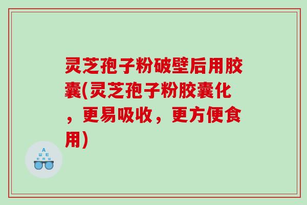 灵芝孢子粉破壁后用胶囊(灵芝孢子粉胶囊化，更易吸收，更方便食用)