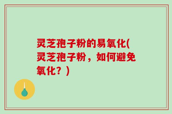 灵芝孢子粉的易氧化(灵芝孢子粉，如何避免氧化？)