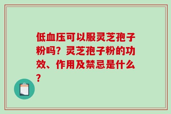 低血压可以服灵芝孢子粉吗？灵芝孢子粉的功效、作用及禁忌是什么？