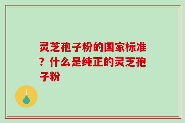 灵芝孢子粉的国家标准？什么是纯正的灵芝孢子粉