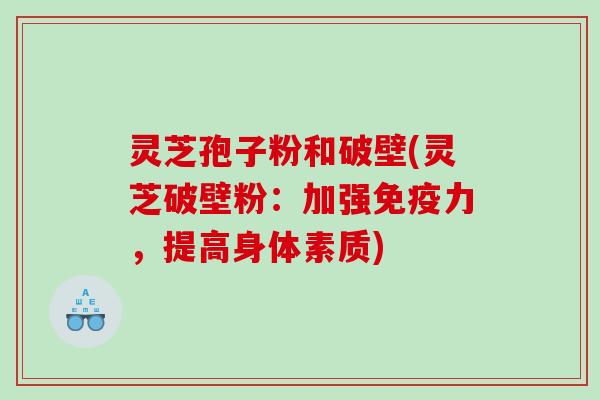 灵芝孢子粉和破壁(灵芝破壁粉：加强免疫力，提高身体素质)