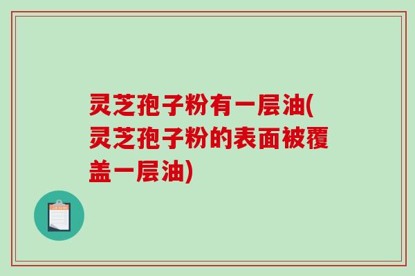 灵芝孢子粉有一层油(灵芝孢子粉的表面被覆盖一层油)