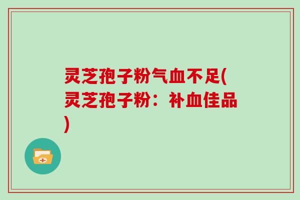 灵芝孢子粉气血不足(灵芝孢子粉：补血佳品)