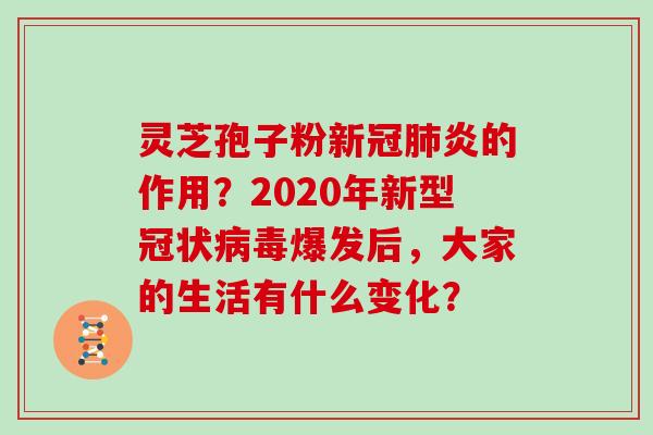 灵芝孢子粉新冠炎的作用？2020年新型冠状爆发后，大家的生活有什么变化？