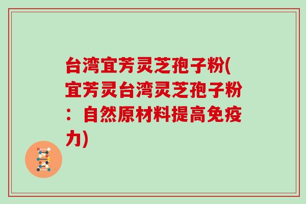 台湾宜芳灵芝孢子粉(宜芳灵台湾灵芝孢子粉：自然原材料提高免疫力)