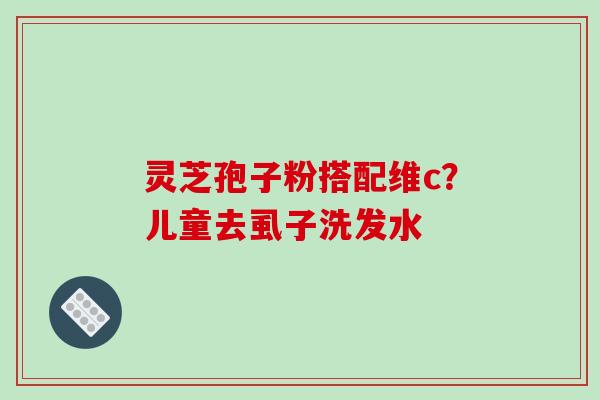 灵芝孢子粉搭配维c？儿童去虱子洗发水