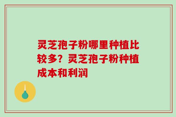 灵芝孢子粉哪里种植比较多？灵芝孢子粉种植成本和利润