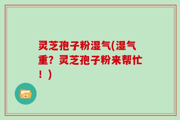 灵芝孢子粉湿气(湿气重？灵芝孢子粉来帮忙！)