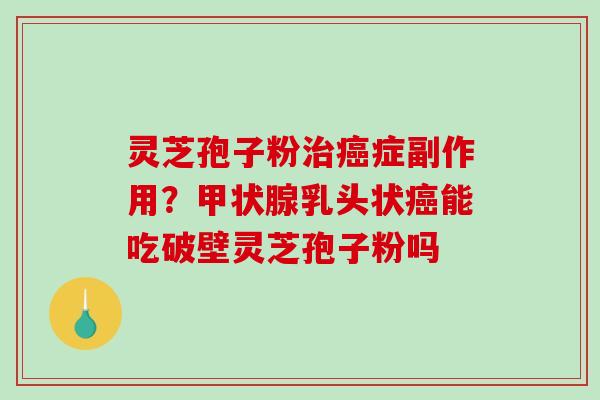 灵芝孢子粉症副作用？乳头状能吃破壁灵芝孢子粉吗
