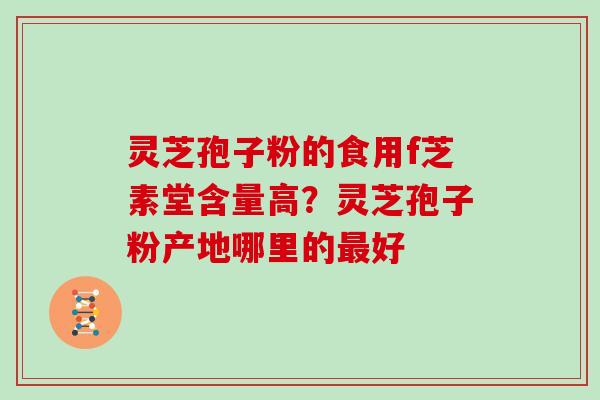 灵芝孢子粉的食用f芝素堂含量高？灵芝孢子粉产地哪里的最好