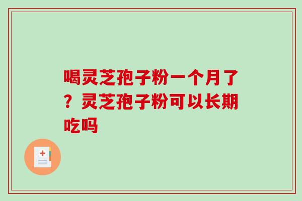 喝灵芝孢子粉一个月了？灵芝孢子粉可以长期吃吗