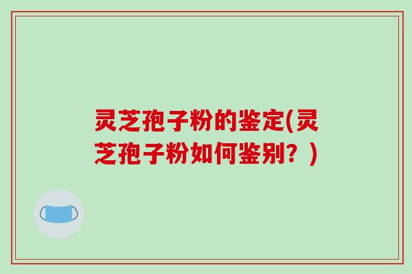 灵芝孢子粉的鉴定(灵芝孢子粉如何鉴别？)