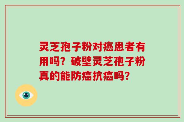 灵芝孢子粉对患者有用吗？破壁灵芝孢子粉真的能防抗吗？