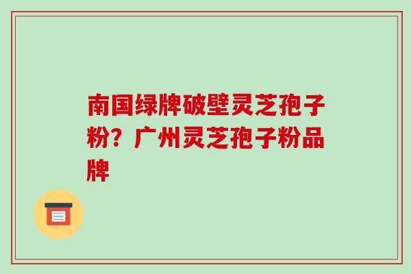 南国绿牌破壁灵芝孢子粉？广州灵芝孢子粉品牌