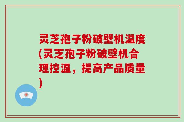灵芝孢子粉破壁机温度(灵芝孢子粉破壁机合理控温，提高产品质量)