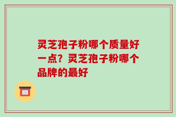 灵芝孢子粉哪个质量好一点？灵芝孢子粉哪个品牌的好