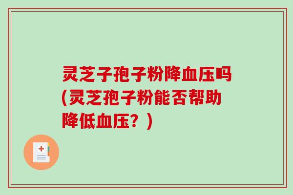 灵芝子孢子粉降血压吗(灵芝孢子粉能否帮助降低血压？)