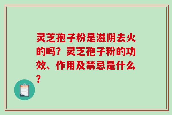 灵芝孢子粉是滋阴去火的吗？灵芝孢子粉的功效、作用及禁忌是什么？