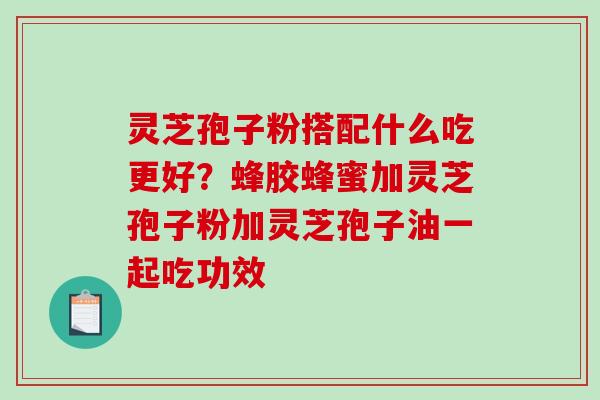 灵芝孢子粉搭配什么吃更好？蜂胶蜂蜜加灵芝孢子粉加灵芝孢子油一起吃功效