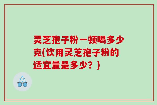灵芝孢子粉一顿喝多少克(饮用灵芝孢子粉的适宜量是多少？)