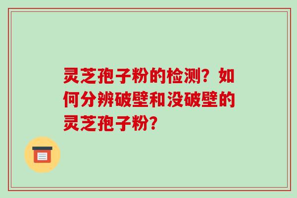 灵芝孢子粉的检测？如何分辨破壁和没破壁的灵芝孢子粉？