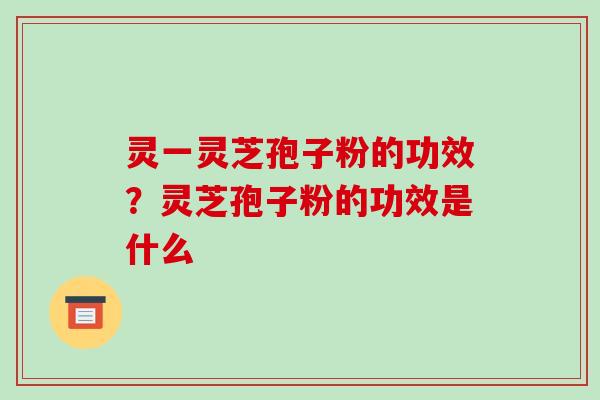 灵一灵芝孢子粉的功效？灵芝孢子粉的功效是什么