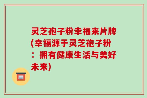 灵芝孢子粉幸福来片牌(幸福源于灵芝孢子粉：拥有健康生活与美好未来)