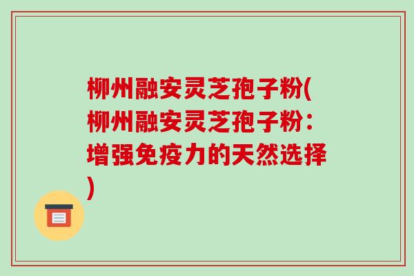 柳州融安灵芝孢子粉(柳州融安灵芝孢子粉：增强免疫力的天然选择)