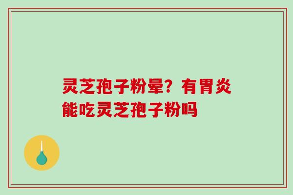 灵芝孢子粉晕？有能吃灵芝孢子粉吗