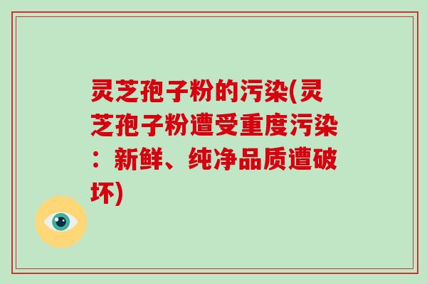 灵芝孢子粉的污染(灵芝孢子粉遭受重度污染：新鲜、纯净品质遭破坏)